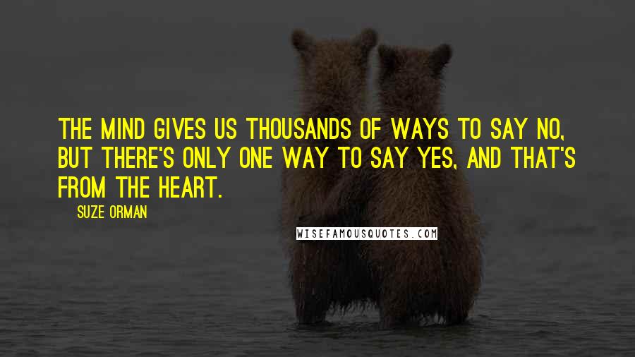 Suze Orman Quotes: The mind gives us thousands of ways to say no, but there's only one way to say yes, and that's from the heart.