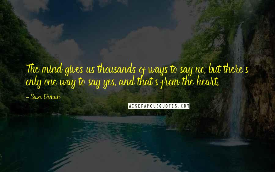 Suze Orman Quotes: The mind gives us thousands of ways to say no, but there's only one way to say yes, and that's from the heart.