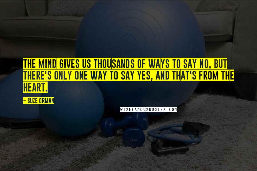 Suze Orman Quotes: The mind gives us thousands of ways to say no, but there's only one way to say yes, and that's from the heart.