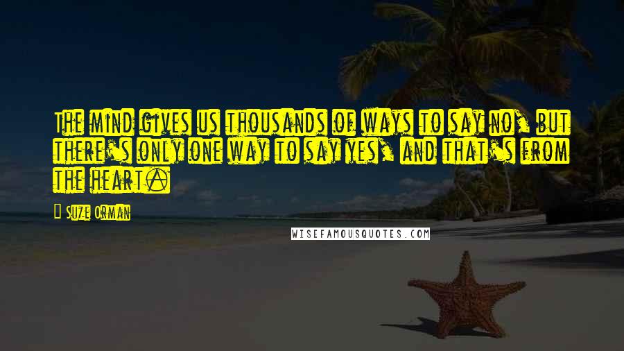 Suze Orman Quotes: The mind gives us thousands of ways to say no, but there's only one way to say yes, and that's from the heart.