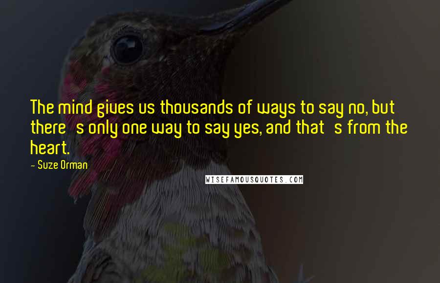 Suze Orman Quotes: The mind gives us thousands of ways to say no, but there's only one way to say yes, and that's from the heart.