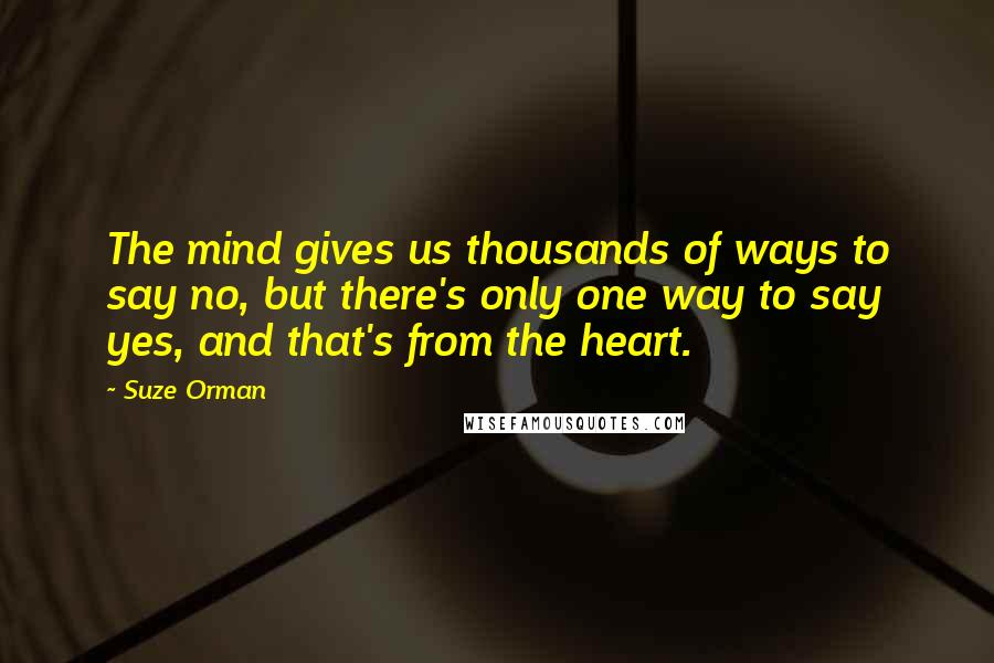 Suze Orman Quotes: The mind gives us thousands of ways to say no, but there's only one way to say yes, and that's from the heart.