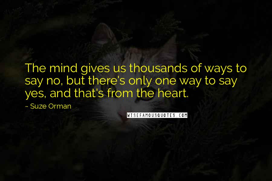 Suze Orman Quotes: The mind gives us thousands of ways to say no, but there's only one way to say yes, and that's from the heart.