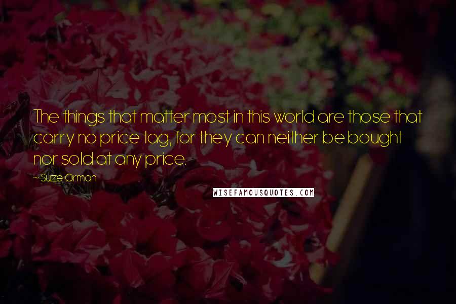 Suze Orman Quotes: The things that matter most in this world are those that carry no price tag, for they can neither be bought nor sold at any price.