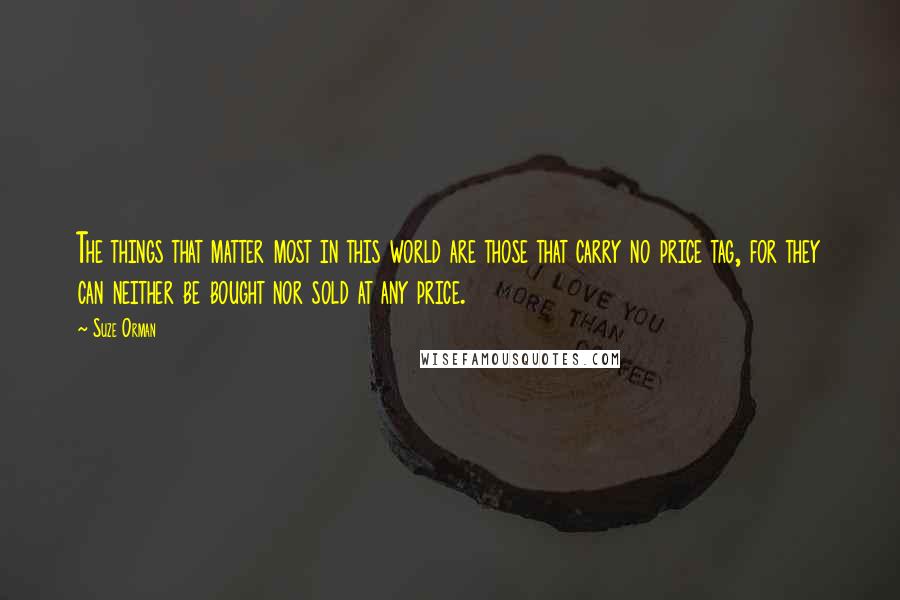 Suze Orman Quotes: The things that matter most in this world are those that carry no price tag, for they can neither be bought nor sold at any price.