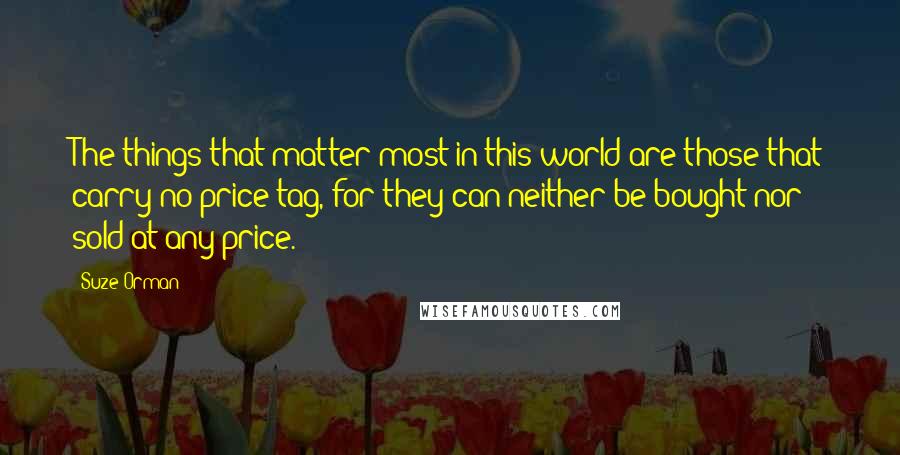 Suze Orman Quotes: The things that matter most in this world are those that carry no price tag, for they can neither be bought nor sold at any price.