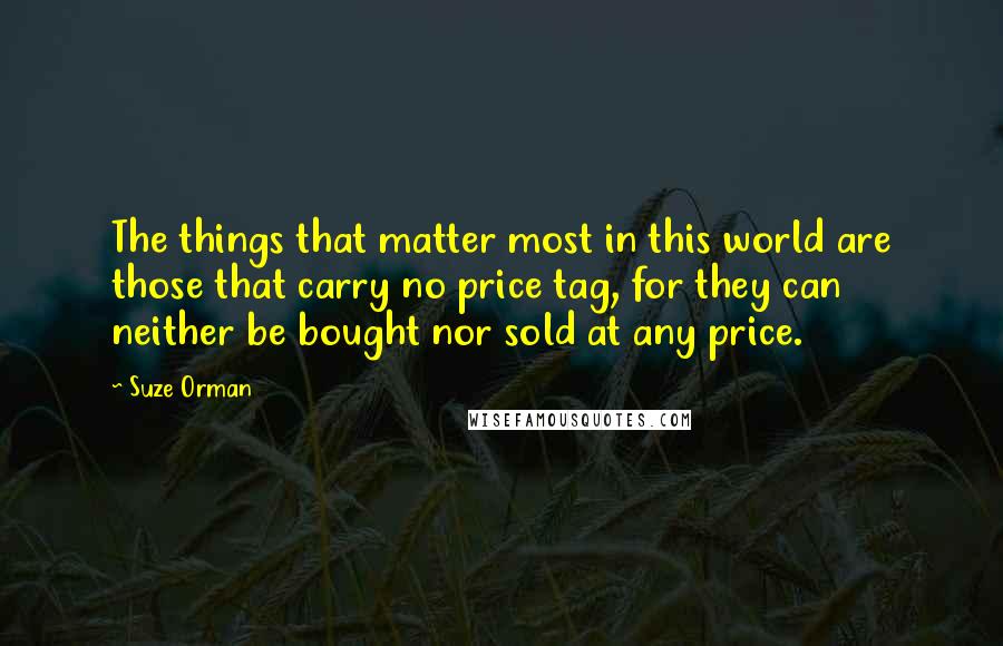 Suze Orman Quotes: The things that matter most in this world are those that carry no price tag, for they can neither be bought nor sold at any price.