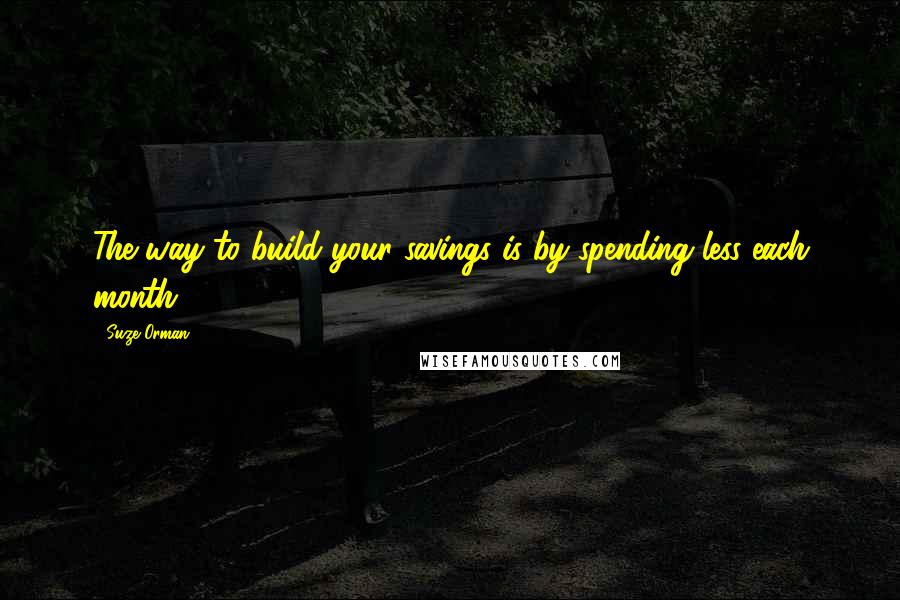 Suze Orman Quotes: The way to build your savings is by spending less each month.