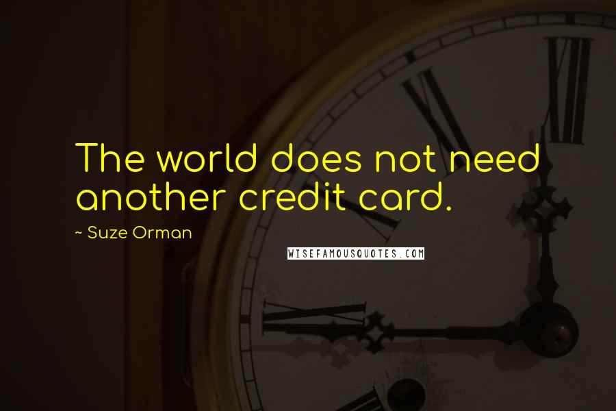 Suze Orman Quotes: The world does not need another credit card.