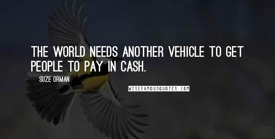 Suze Orman Quotes: The world needs another vehicle to get people to pay in cash.