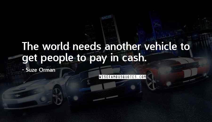 Suze Orman Quotes: The world needs another vehicle to get people to pay in cash.