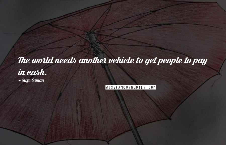 Suze Orman Quotes: The world needs another vehicle to get people to pay in cash.