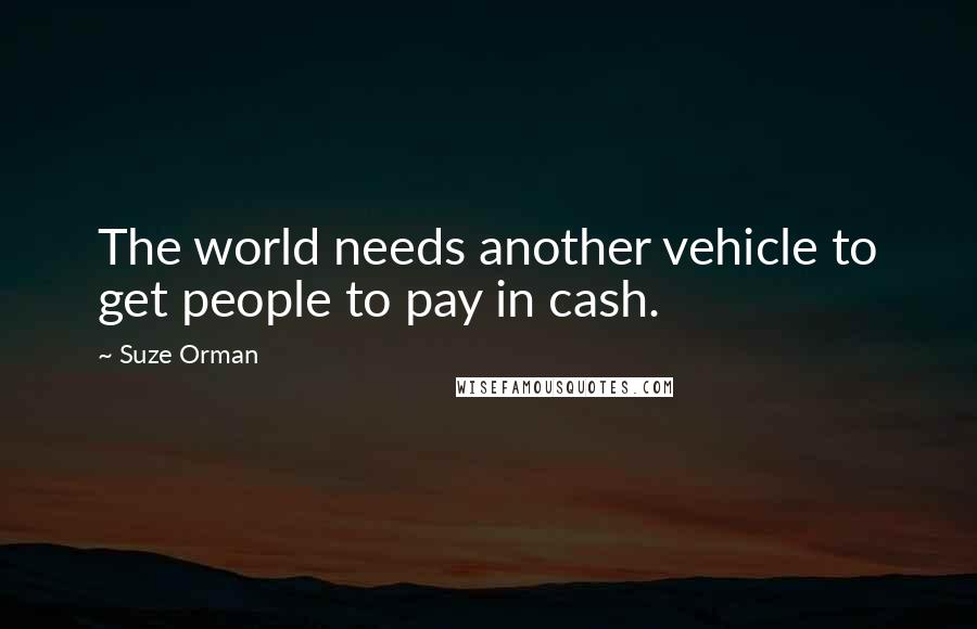 Suze Orman Quotes: The world needs another vehicle to get people to pay in cash.