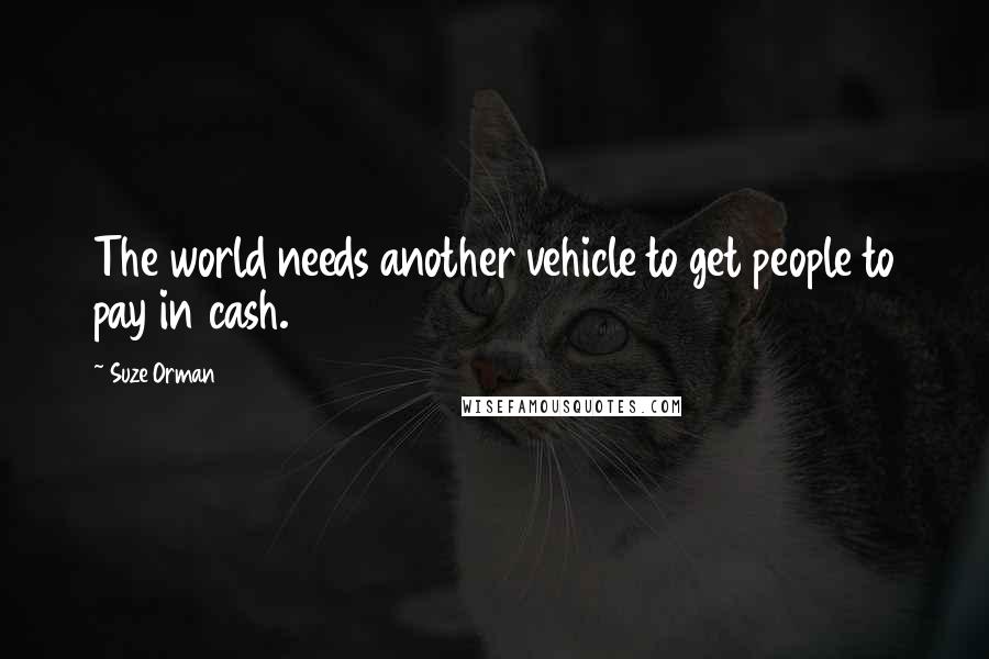 Suze Orman Quotes: The world needs another vehicle to get people to pay in cash.
