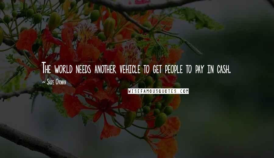 Suze Orman Quotes: The world needs another vehicle to get people to pay in cash.