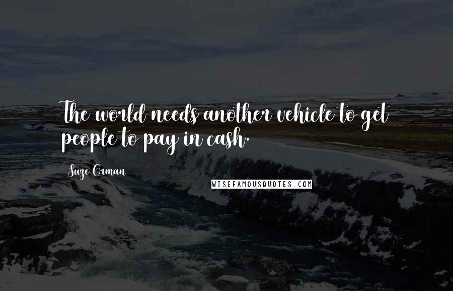 Suze Orman Quotes: The world needs another vehicle to get people to pay in cash.