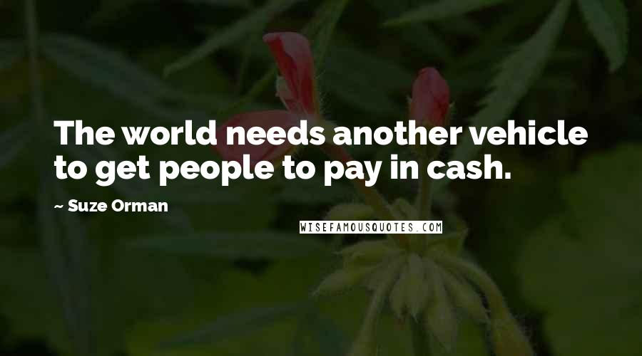 Suze Orman Quotes: The world needs another vehicle to get people to pay in cash.