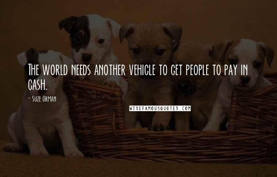 Suze Orman Quotes: The world needs another vehicle to get people to pay in cash.