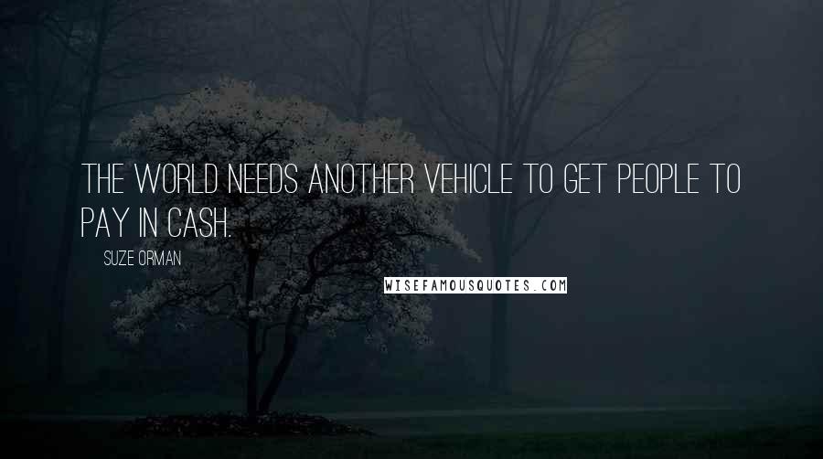 Suze Orman Quotes: The world needs another vehicle to get people to pay in cash.