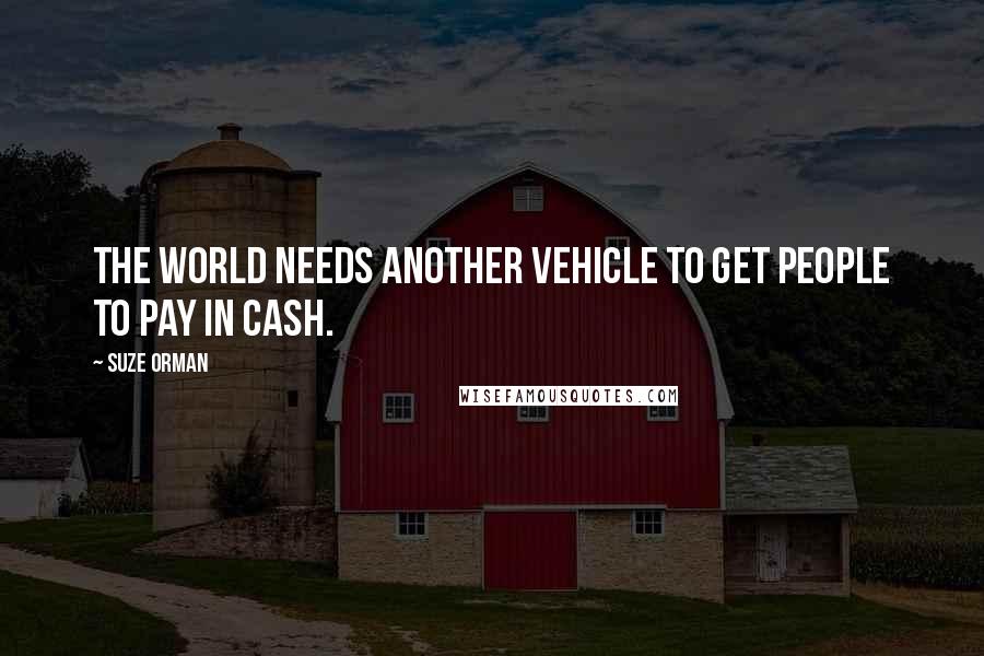 Suze Orman Quotes: The world needs another vehicle to get people to pay in cash.