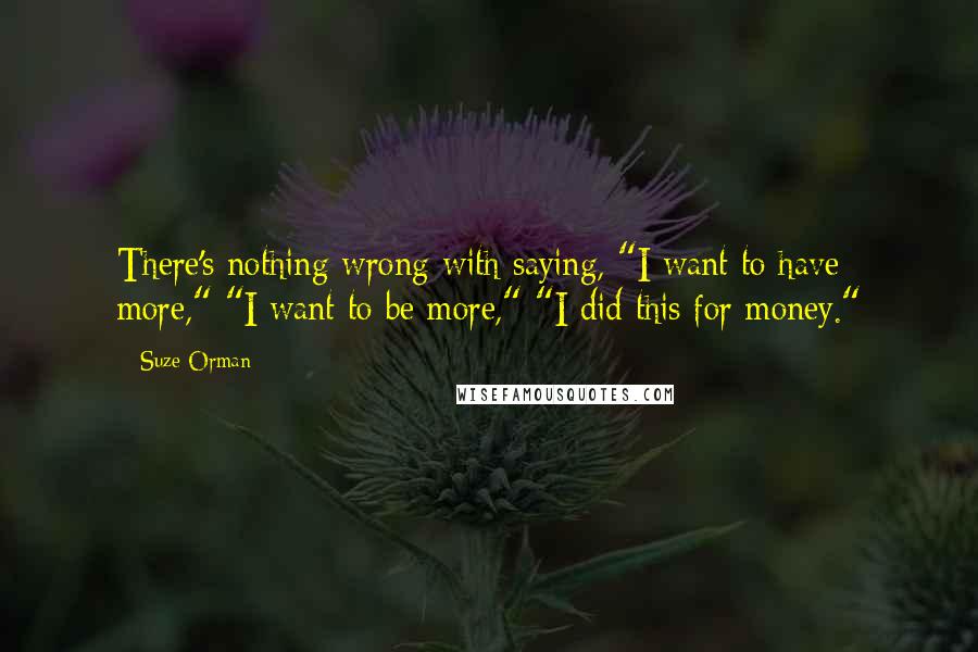 Suze Orman Quotes: There's nothing wrong with saying, "I want to have more," "I want to be more," "I did this for money."