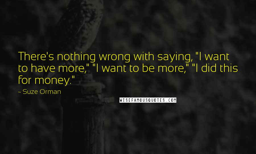 Suze Orman Quotes: There's nothing wrong with saying, "I want to have more," "I want to be more," "I did this for money."