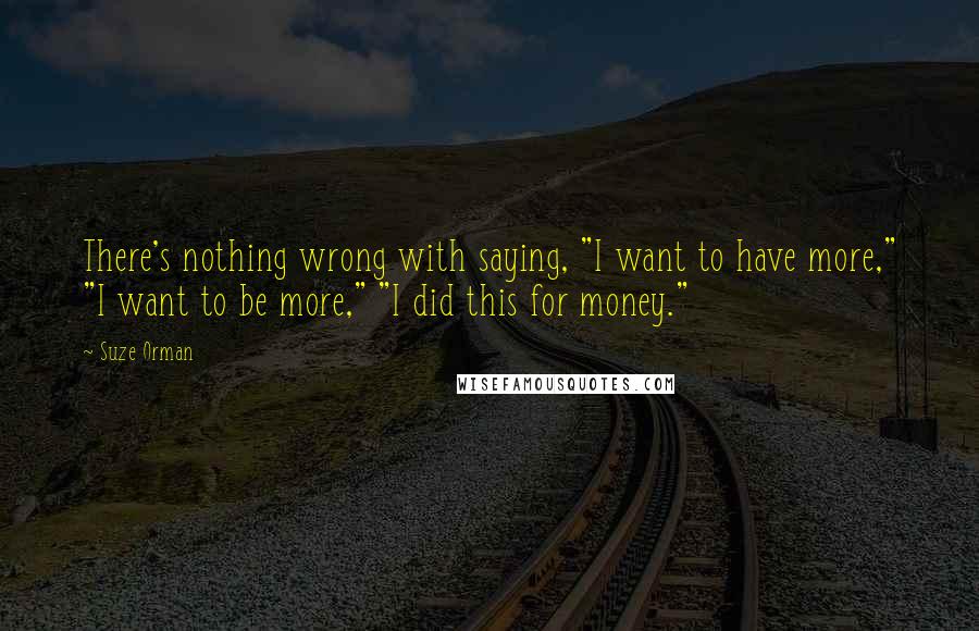 Suze Orman Quotes: There's nothing wrong with saying, "I want to have more," "I want to be more," "I did this for money."