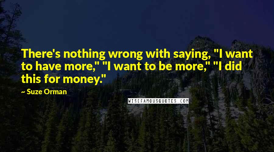 Suze Orman Quotes: There's nothing wrong with saying, "I want to have more," "I want to be more," "I did this for money."
