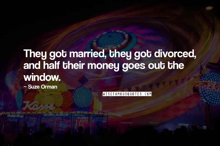 Suze Orman Quotes: They got married, they got divorced, and half their money goes out the window.