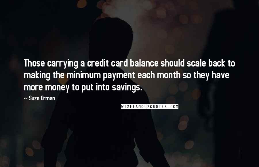 Suze Orman Quotes: Those carrying a credit card balance should scale back to making the minimum payment each month so they have more money to put into savings.
