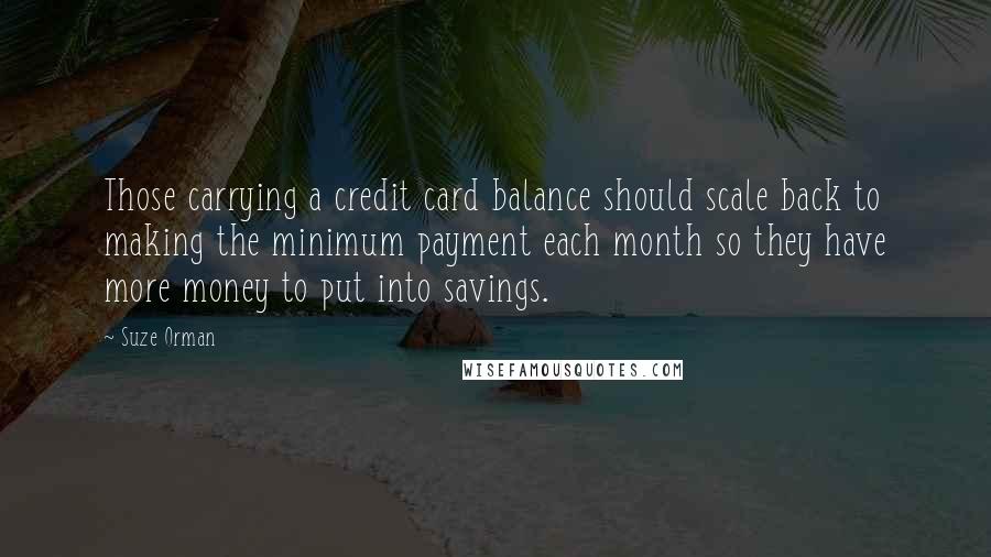 Suze Orman Quotes: Those carrying a credit card balance should scale back to making the minimum payment each month so they have more money to put into savings.