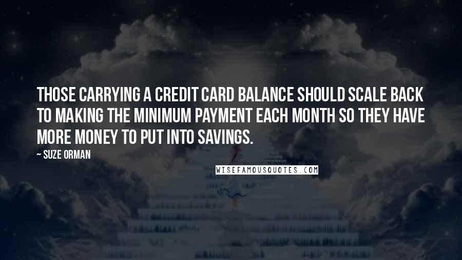 Suze Orman Quotes: Those carrying a credit card balance should scale back to making the minimum payment each month so they have more money to put into savings.