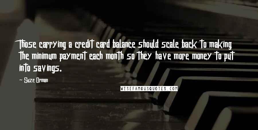 Suze Orman Quotes: Those carrying a credit card balance should scale back to making the minimum payment each month so they have more money to put into savings.