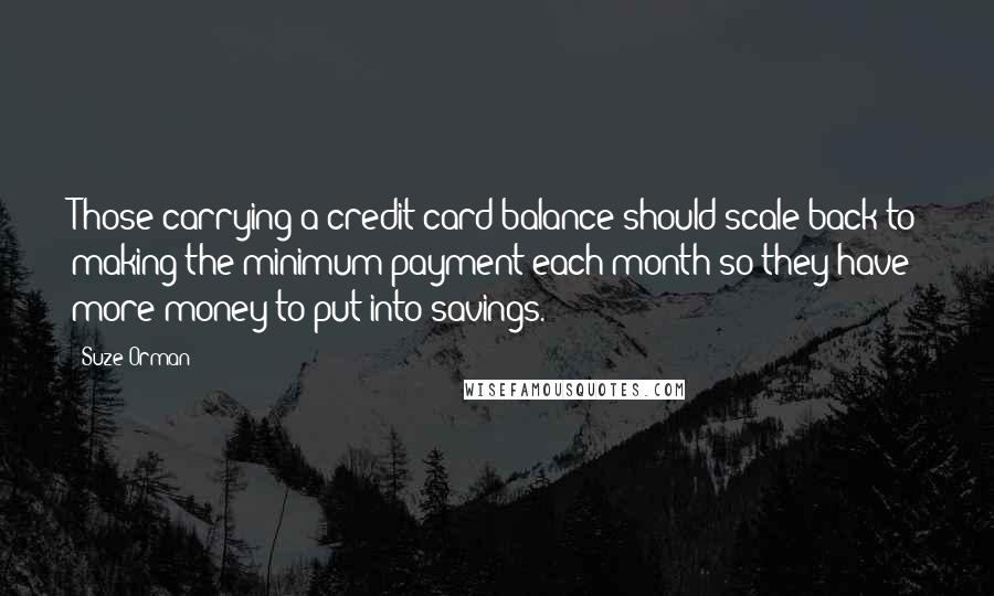 Suze Orman Quotes: Those carrying a credit card balance should scale back to making the minimum payment each month so they have more money to put into savings.