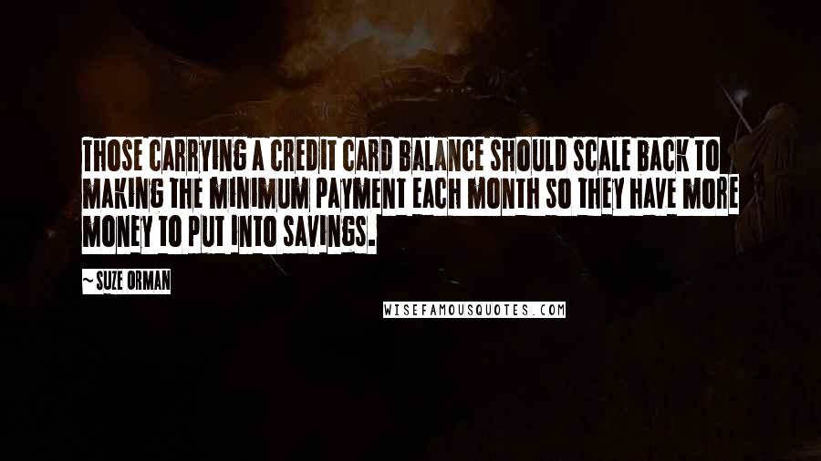 Suze Orman Quotes: Those carrying a credit card balance should scale back to making the minimum payment each month so they have more money to put into savings.