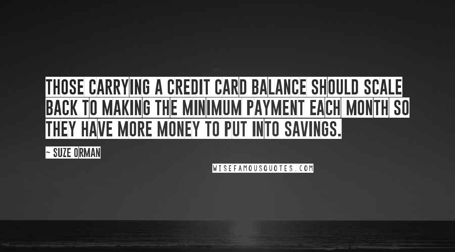 Suze Orman Quotes: Those carrying a credit card balance should scale back to making the minimum payment each month so they have more money to put into savings.