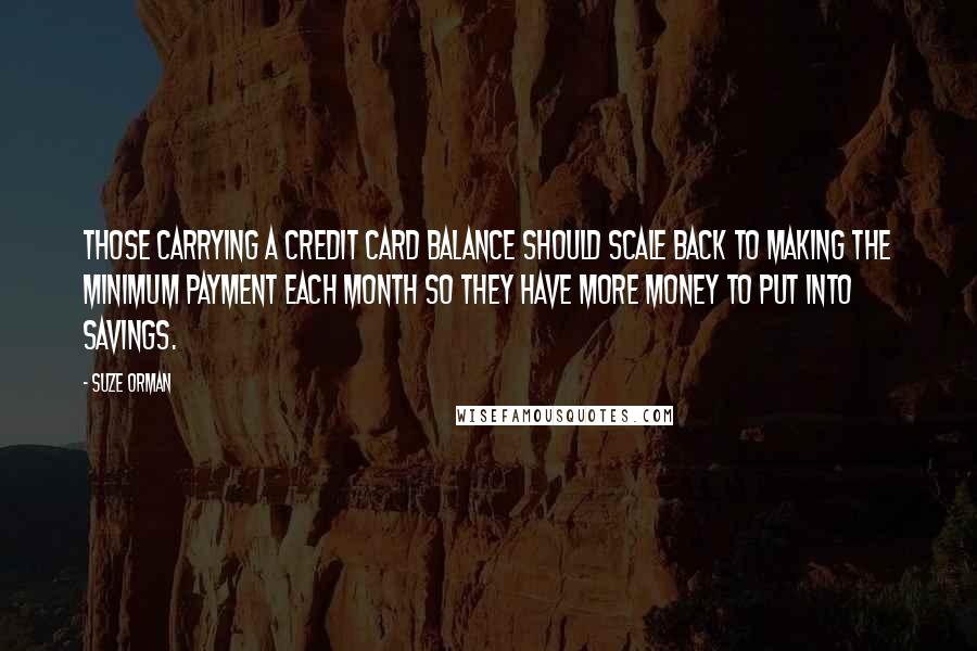 Suze Orman Quotes: Those carrying a credit card balance should scale back to making the minimum payment each month so they have more money to put into savings.