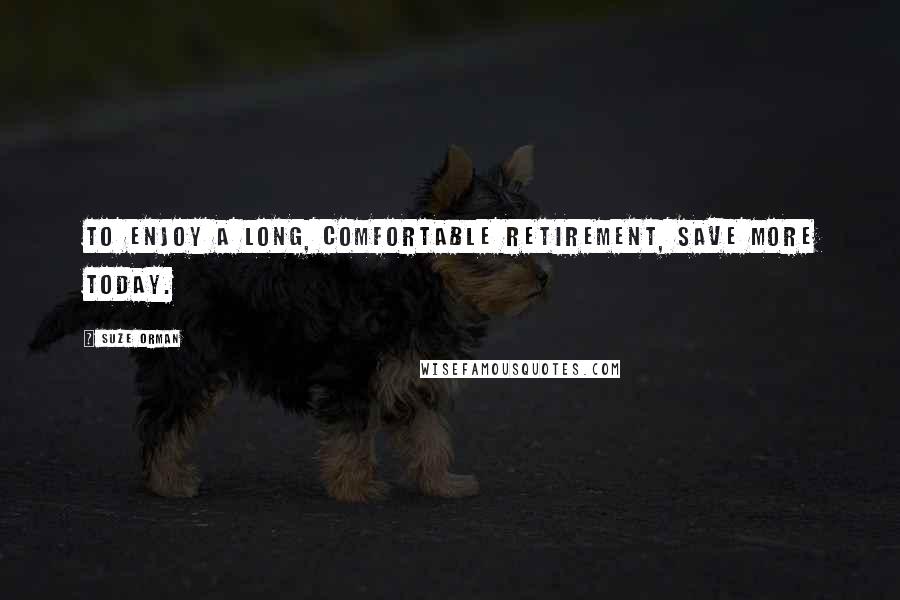 Suze Orman Quotes: To enjoy a long, comfortable retirement, save more today.