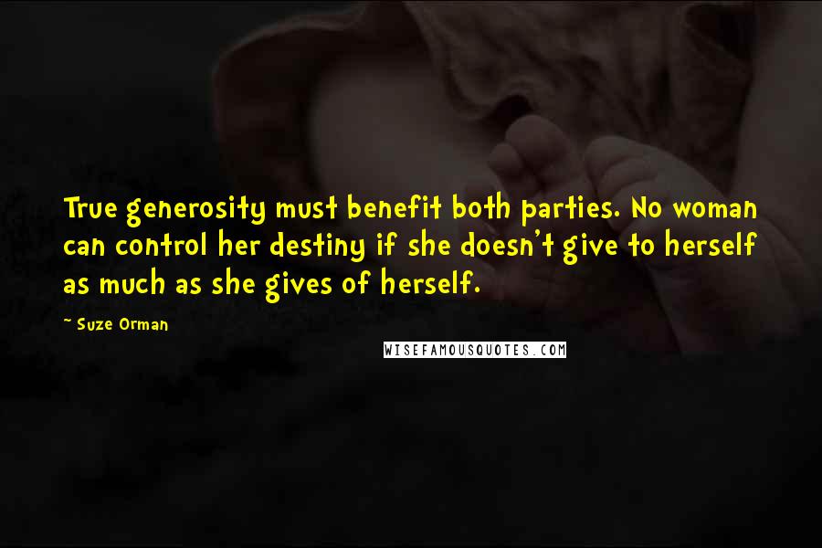 Suze Orman Quotes: True generosity must benefit both parties. No woman can control her destiny if she doesn't give to herself as much as she gives of herself.