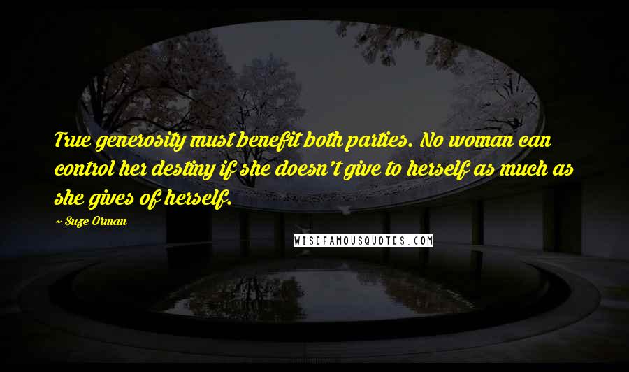 Suze Orman Quotes: True generosity must benefit both parties. No woman can control her destiny if she doesn't give to herself as much as she gives of herself.