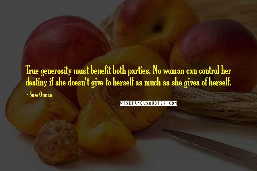 Suze Orman Quotes: True generosity must benefit both parties. No woman can control her destiny if she doesn't give to herself as much as she gives of herself.