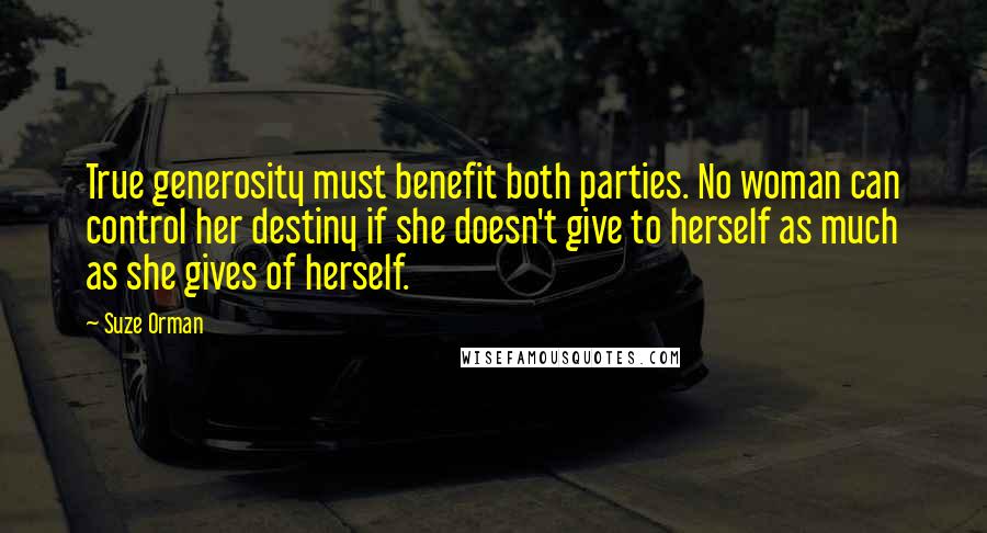 Suze Orman Quotes: True generosity must benefit both parties. No woman can control her destiny if she doesn't give to herself as much as she gives of herself.