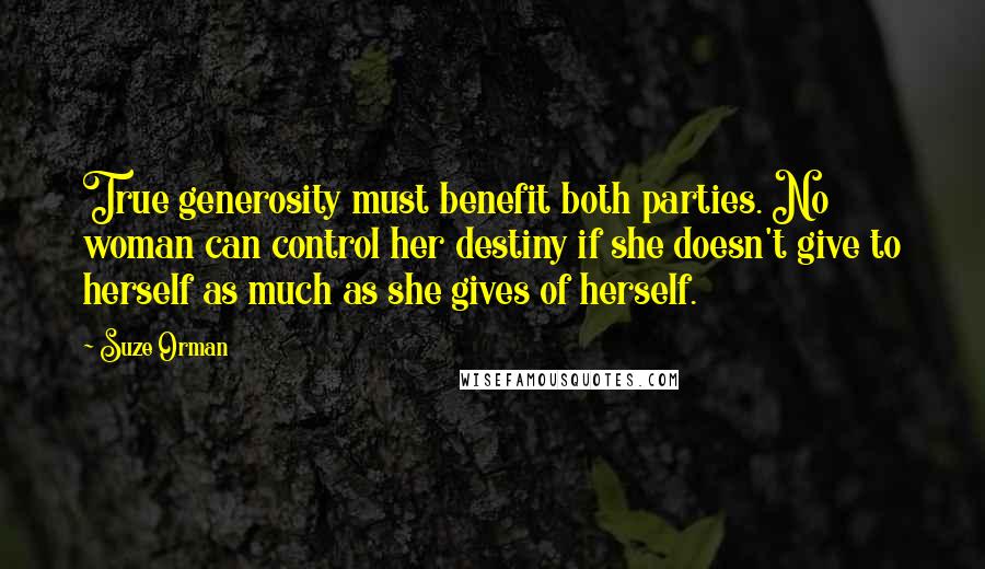 Suze Orman Quotes: True generosity must benefit both parties. No woman can control her destiny if she doesn't give to herself as much as she gives of herself.