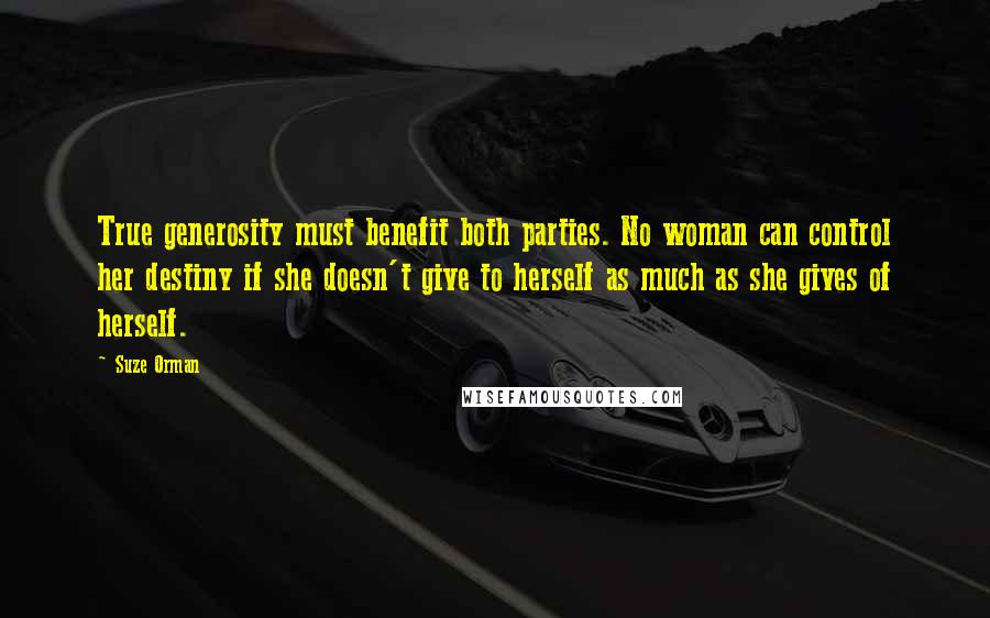 Suze Orman Quotes: True generosity must benefit both parties. No woman can control her destiny if she doesn't give to herself as much as she gives of herself.