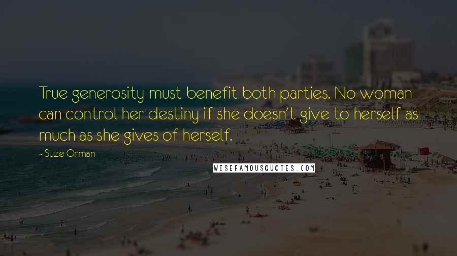 Suze Orman Quotes: True generosity must benefit both parties. No woman can control her destiny if she doesn't give to herself as much as she gives of herself.