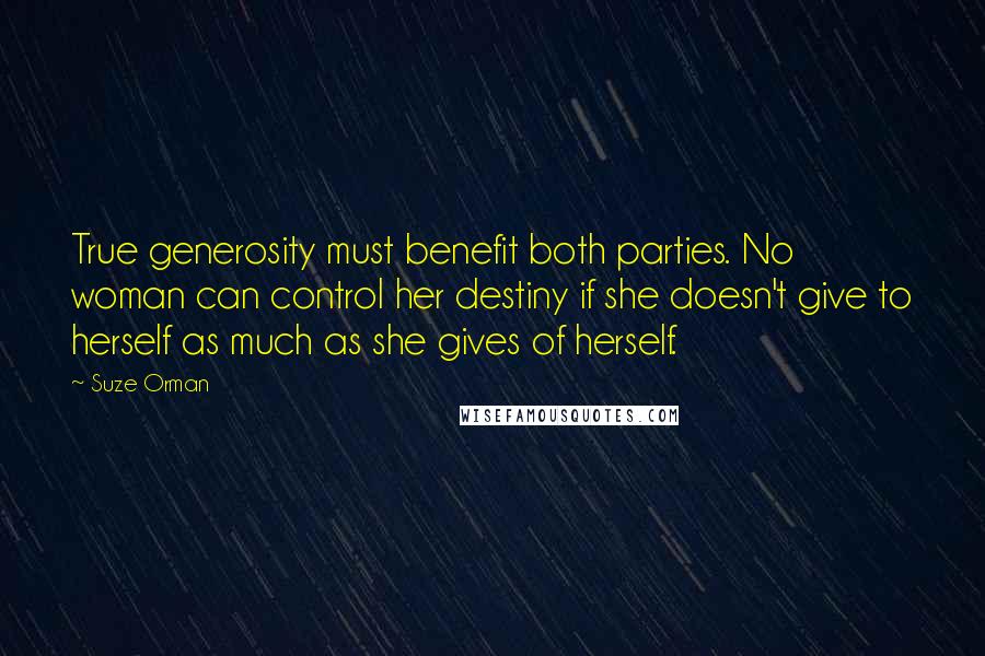 Suze Orman Quotes: True generosity must benefit both parties. No woman can control her destiny if she doesn't give to herself as much as she gives of herself.