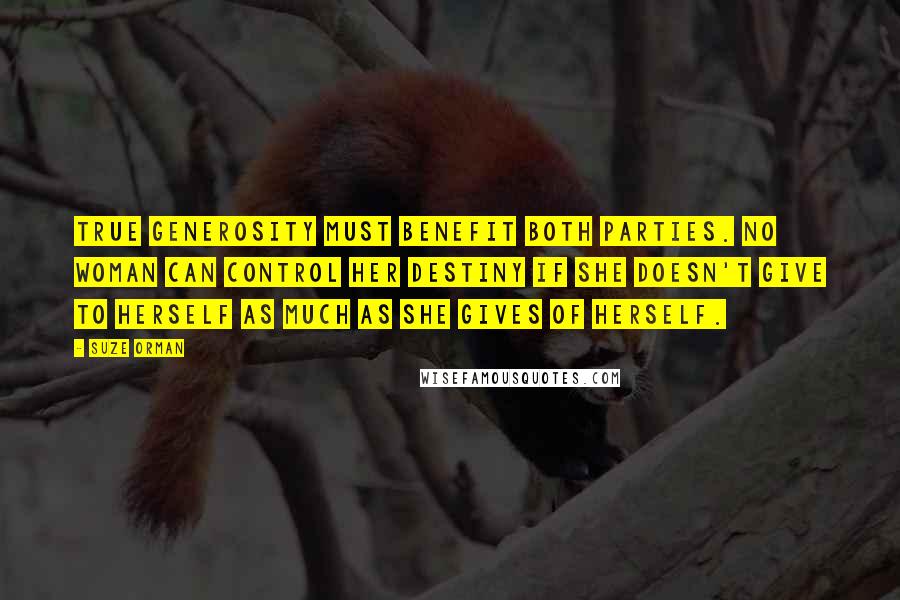 Suze Orman Quotes: True generosity must benefit both parties. No woman can control her destiny if she doesn't give to herself as much as she gives of herself.