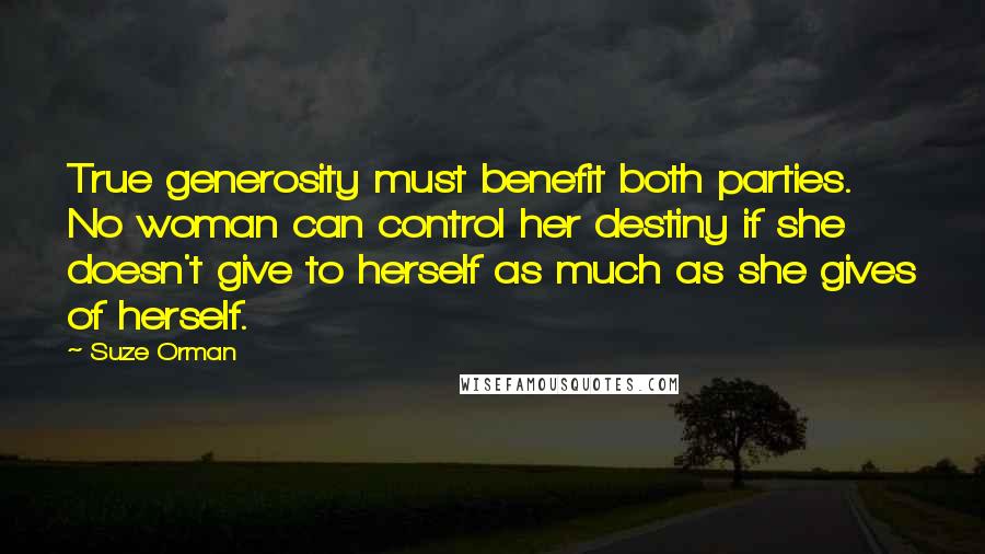 Suze Orman Quotes: True generosity must benefit both parties. No woman can control her destiny if she doesn't give to herself as much as she gives of herself.