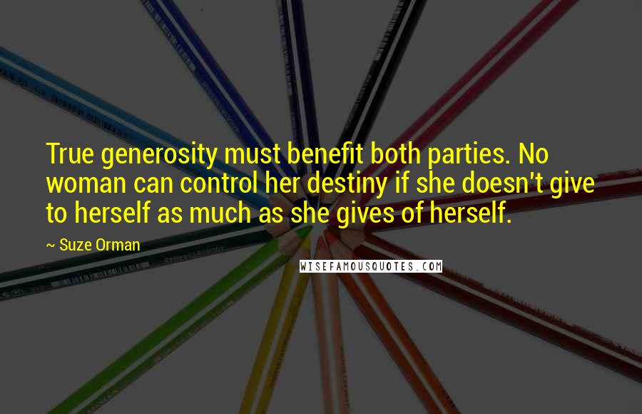 Suze Orman Quotes: True generosity must benefit both parties. No woman can control her destiny if she doesn't give to herself as much as she gives of herself.
