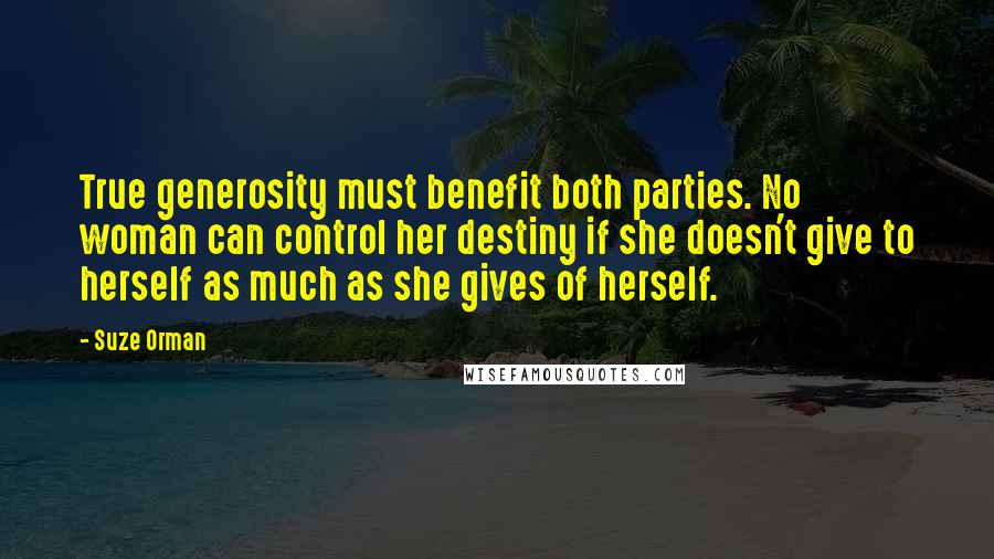 Suze Orman Quotes: True generosity must benefit both parties. No woman can control her destiny if she doesn't give to herself as much as she gives of herself.